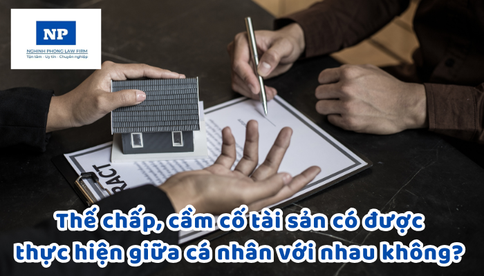 Thế chấp, cầm cố tài sản có được thực hiện giữa cá nhân với nhau không? Nếu được thế chấp, cầm cố tài sản giữa cá nhân với cá nhân thì cần phải công chứng hợp đồng thế chấp, cầm cố không?