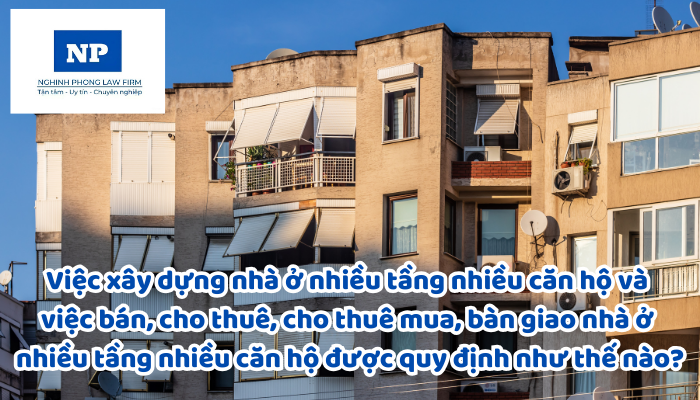 Việc xây dựng nhà ở nhiều tầng nhiều căn hộ và việc bán, cho thuê, cho thuê mua, bàn giao nhà ở nhiều tầng nhiều căn hộ được quy định như thế nào?