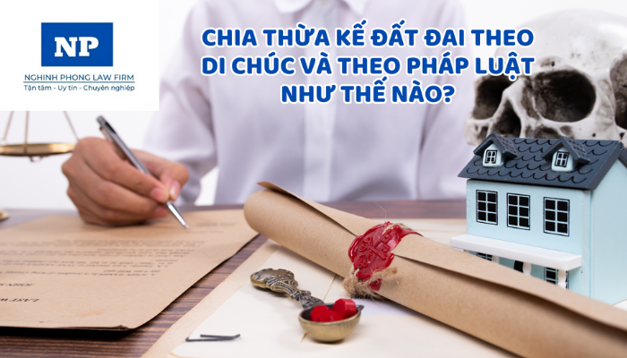 Chia thừa kế đất đai theo di chúc và theo pháp luật như thế nào?