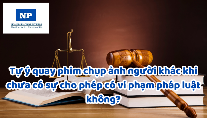 Tự ý quay phim chụp ảnh người khác khi chưa có sự cho phép có vi phạm pháp luật không?