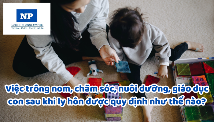 Việc trông nom, chăm sóc, nuôi dưỡng, giáo dục con sau khi ly hôn được quy định như thế nào?