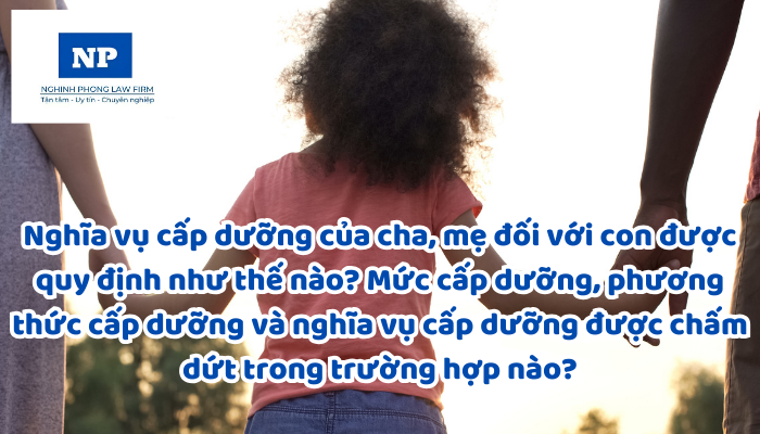 Nghĩa vụ cấp dưỡng của cha, mẹ đối với con được quy định như thế nào? Mức cấp dưỡng, phương thức cấp dưỡng và nghĩa vụ cấp dưỡng được chấm dứt trong trường hợp nào?