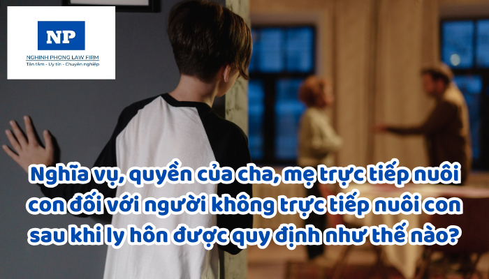 Nghĩa vụ, quyền của cha, mẹ trực tiếp nuôi con đối với người không trực tiếp nuôi con sau khi ly hôn được quy định như thế nào?