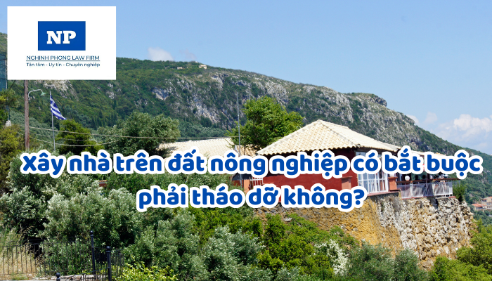 Xây nhà trên đất nông nghiệp có bắt buộc phải tháo dỡ không?