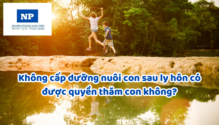Không cấp dưỡng nuôi con sau ly hôn có được quyền thăm con không?