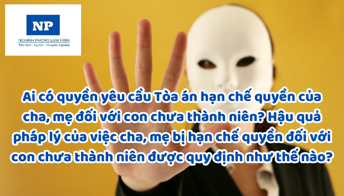 Ai có quyền yêu cầu Tòa án hạn chế quyền của cha, mẹ đối với con chưa thành niên? Hậu quả pháp lý của việc cha, mẹ bị hạn chế quyền đối với con chưa thành niên được quy định như thế nào?