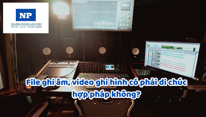 File ghi âm, video ghi hình có phải di chúc hợp pháp không?