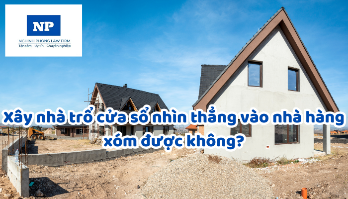 Xây nhà trổ cửa sổ nhìn thẳng vào nhà hàng xóm được không?