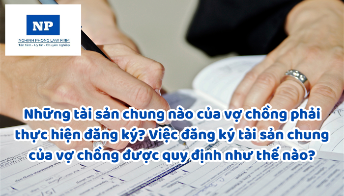 Những tài sản chung nào của vợ chồng phải thực hiện đăng ký? Việc đăng ký tài sản chung của vợ chồng được quy định như thế nào?