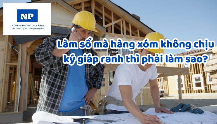Làm sổ mà hàng xóm không chịu ký giáp ranh thì phải làm sao?