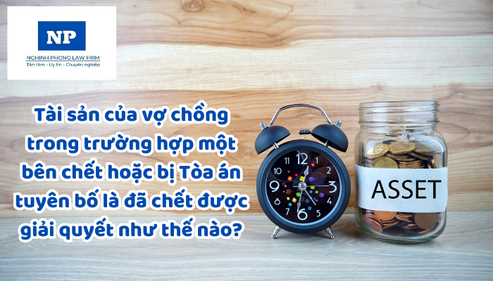 Tài sản của vợ chồng trong trường hợp một bên chết hoặc bị Tòa án tuyên bố là đã chết được giải quyết như thế nào?
