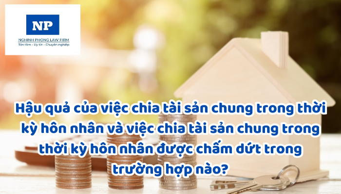 Hậu quả của việc chia tài sản chung trong thời kỳ hôn nhân và việc chia tài sản chung trong thời kỳ hôn nhân được chấm dứt trong trường hợp nào?