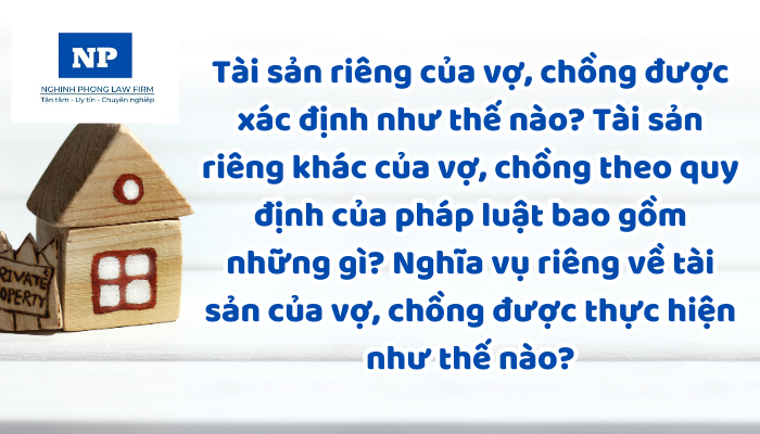 Tài sản riêng của vợ, chồng được xác định như thế nào? Tài sản riêng khác của vợ, chồng theo quy định của pháp luật bao gồm những gì? Nghĩa vụ riêng về tài sản của vợ, chồng được thực hiện như thế nào?