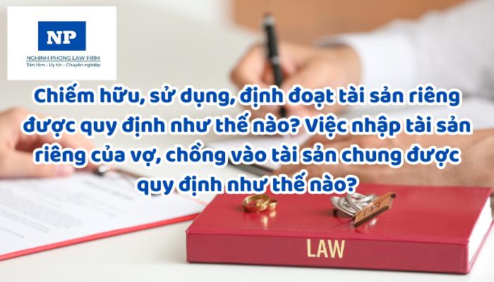 Chiếm hữu, sử dụng, định đoạt tài sản riêng được quy định như thế nào? Việc nhập tài sản riêng của vợ, chồng vào tài sản chung được quy định như thế nào?