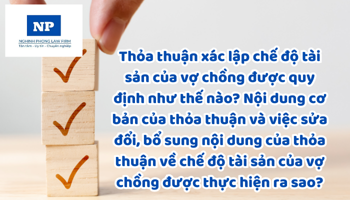 Thỏa thuận xác lập chế độ tài sản của vợ chồng được quy định như thế nào? Nội dung cơ bản của thỏa thuận và việc sửa đổi, bổ sung nội dung của thỏa thuận về chế độ tài sản của vợ chồng được thực hiện ra sao?