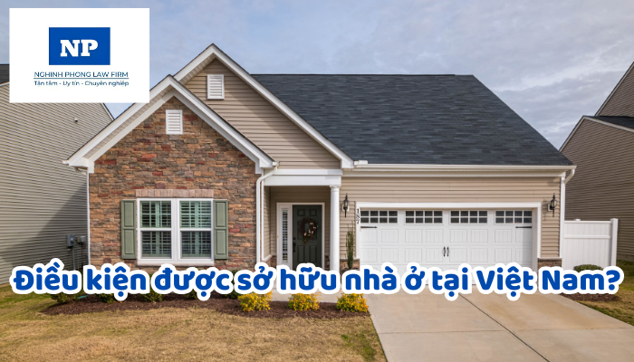 Điều kiện được sở hữu nhà ở tại Việt Nam?