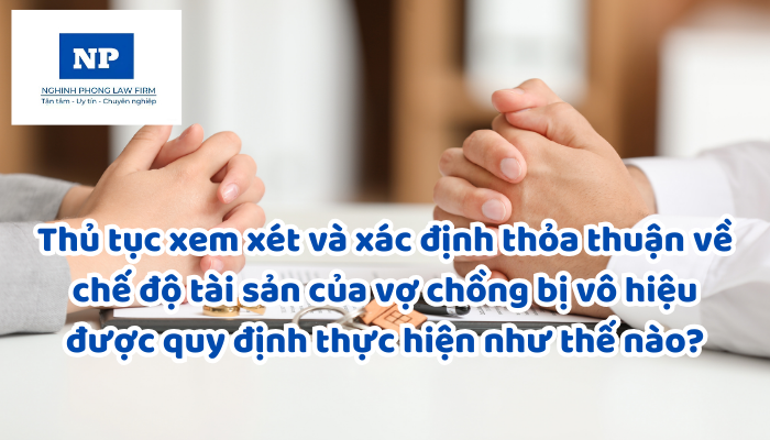 Thủ tục xem xét và xác định thỏa thuận về chế độ tài sản của vợ chồng bị vô hiệu được quy định thực hiện như thế nào?