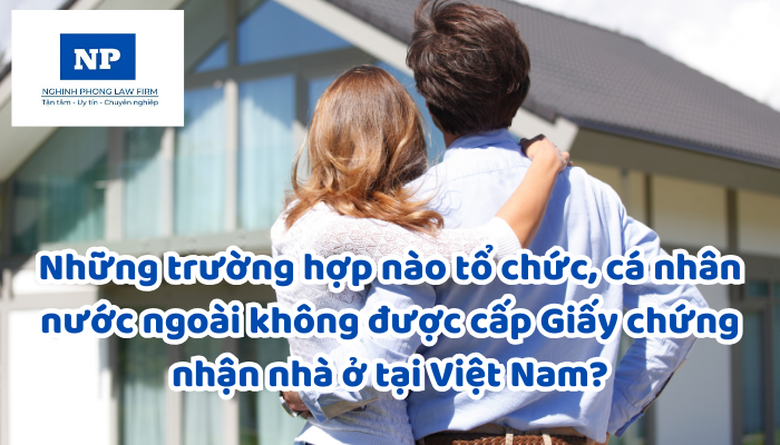 Những trường hợp nào tổ chức, cá nhân nước ngoài không được cấp Giấy chứng nhận nhà ở tại Việt Nam?