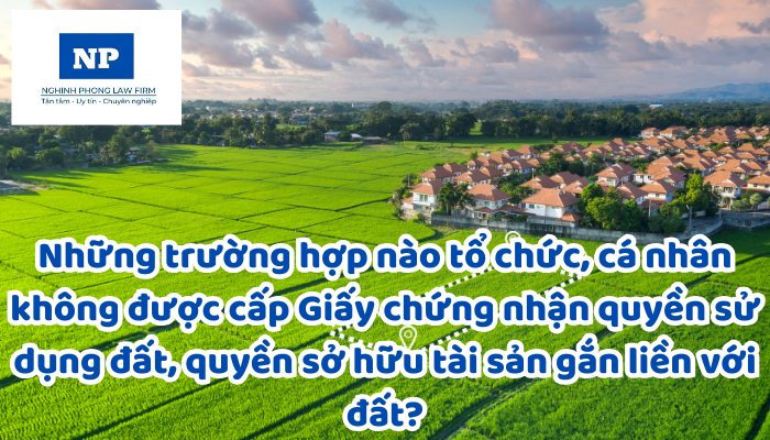 Những trường hợp nào tổ chức, cá nhân không được cấp Giấy chứng nhận quyền sử dụng đất, quyền sở hữu tài sản gắn liền với đất?