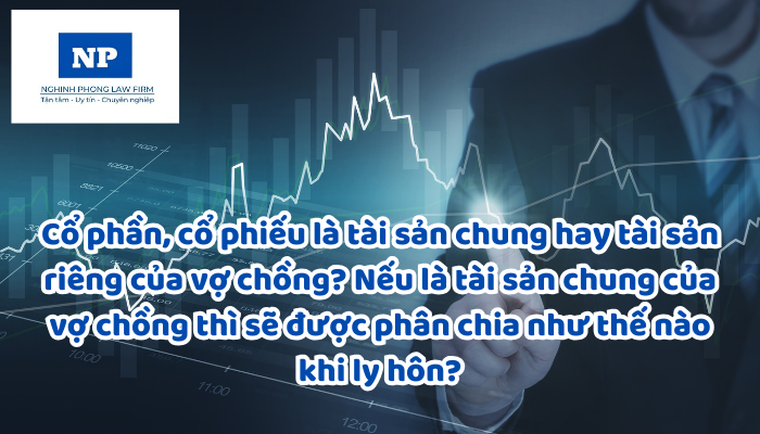 Cổ phần, cổ phiếu là tài sản chung hay tài sản riêng của vợ chồng? Nếu là tài sản chung của vợ chồng thì sẽ được phân chia như thế nào khi ly hôn?