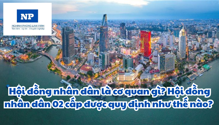 Hội đồng nhân dân là cơ quan gì? Hội đồng nhân dân 02 cấp được quy định như thế nào?