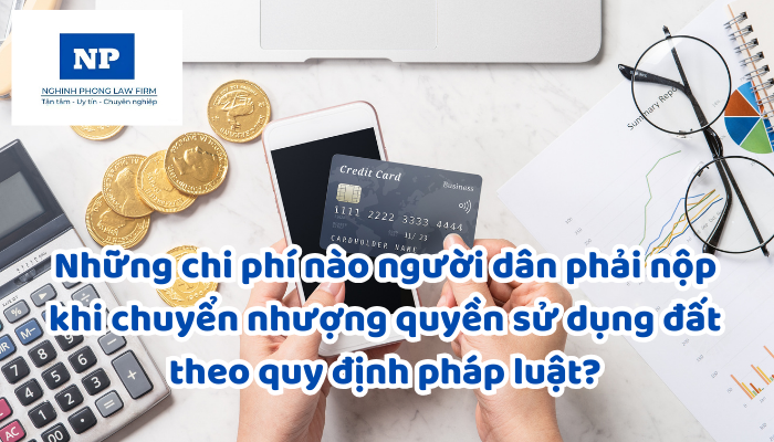 Những chi phí nào người dân phải nộp khi chuyển nhượng quyền sử dụng đất theo quy định pháp luật?