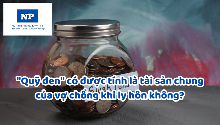 "Quỹ đen" có được tính là tài sản chung của vợ chồng khi ly hôn không?