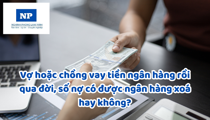 Vợ hoặc chồng vay tiền ngân hàng rồi qua đời, số nợ có được ngân hàng xoá hay không?