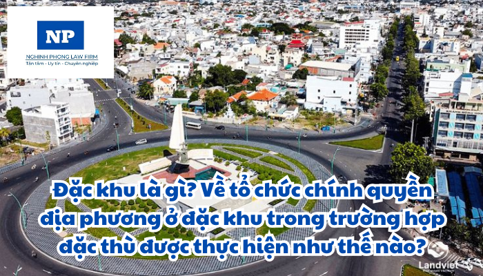 Đặc khu là gì? Về tổ chức chính quyền địa phương ở đặc khu trong trường hợp đặc thù được thực hiện như thế nào?