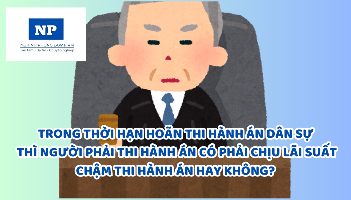 Trong thời hạn hoãn thi hành án dân sự thì người phải thi hành án có phải chịu lãi suất chậm thi hành án hay không?