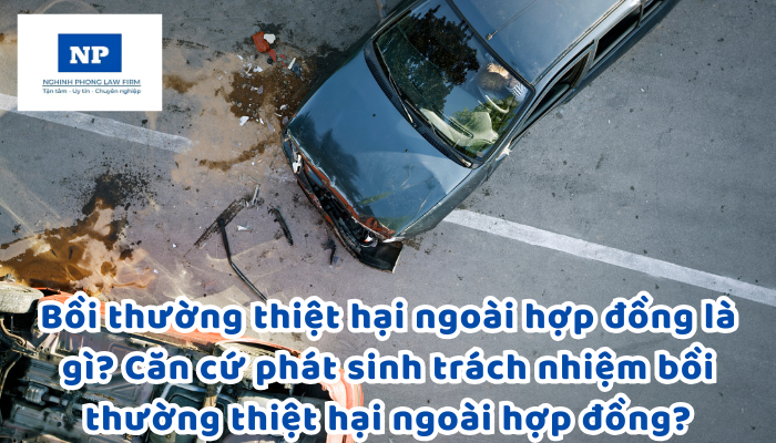Bồi thường thiệt hại ngoài hợp đồng là gì? Căn cứ phát sinh trách nhiệm bồi thường thiệt hại ngoài hợp đồng?
