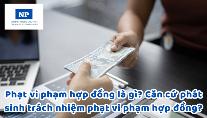 Phạt vi phạm hợp đồng là gì? Căn cứ phát sinh trách nhiệm phạt vi phạm hợp đồng?