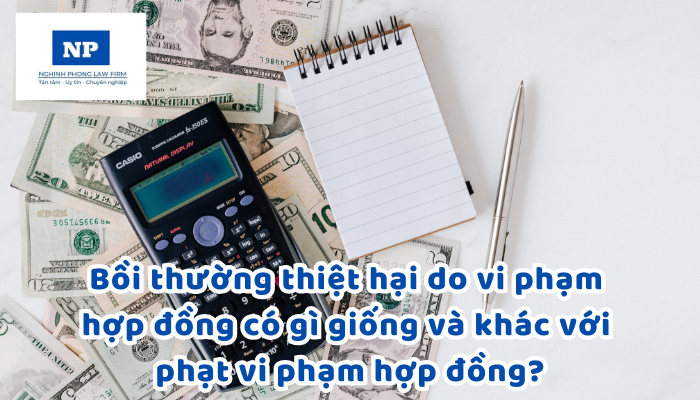 Bồi thường thiệt hại do vi phạm hợp đồng có gì giống và khác với phạt vi phạm hợp đồng?