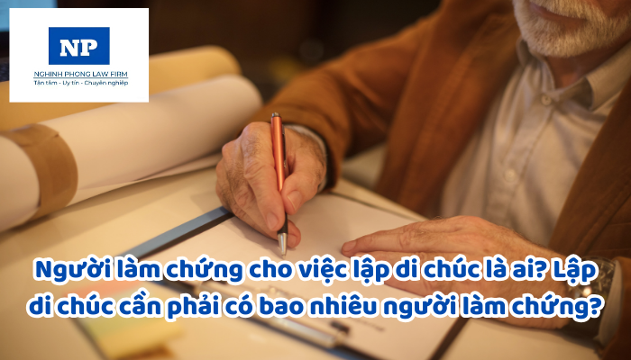 Người làm chứng cho việc lập di chúc là ai? Lập di chúc cần phải có bao nhiêu người làm chứng?