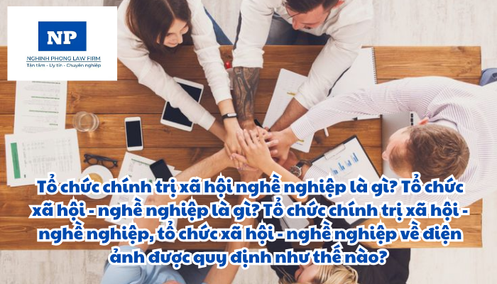 Tổ chức chính trị xã hội nghề nghiệp là gì? Tổ chức xã hội - nghề nghiệp là gì? Tổ chức chính trị xã hội - nghề nghiệp, tổ chức xã hội - nghề nghiệp về điện ảnh được quy định như thế nào?