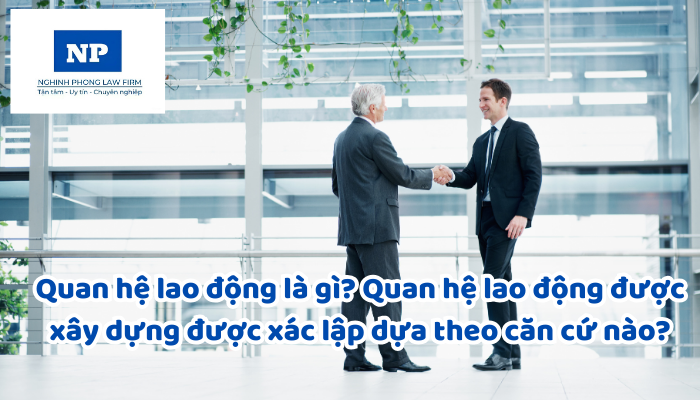 Quan hệ lao động là gì? Quan hệ lao động được xây dựng được xác lập dựa theo căn cứ nào?