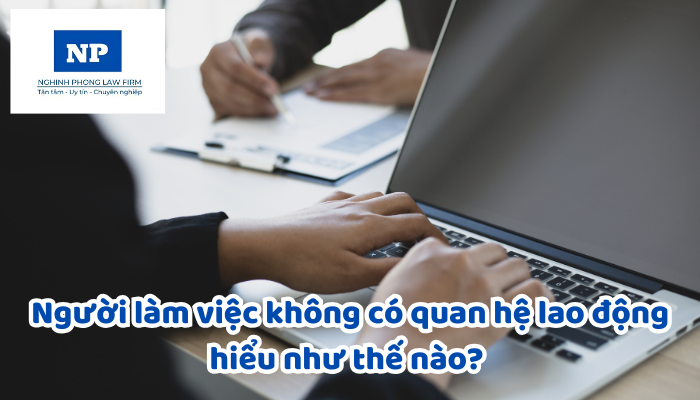 Người làm việc không có quan hệ lao động hiểu như thế nào? Người làm việc không có quan hệ lao động có thuộc đối tượng được áp dụng theo chính sách của Nhà nước về lao động hay không?
