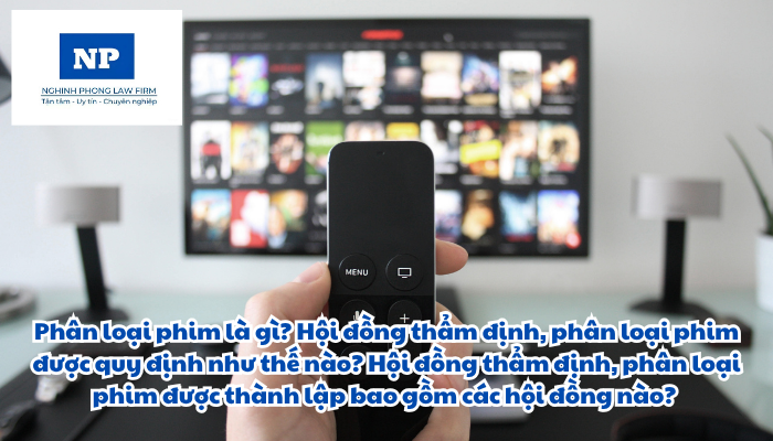 Phân loại phim là gì? Hội đồng thẩm định, phân loại phim được quy định như thế nào? Hội đồng thẩm định, phân loại phim được thành lập bao gồm các hội đồng nào?