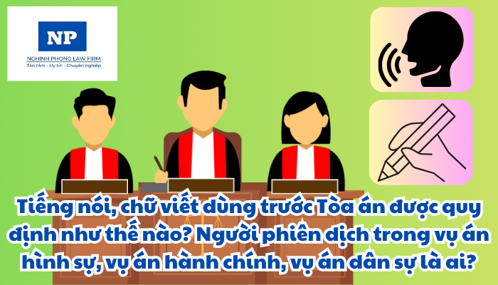 Tiếng nói, chữ viết dùng trước Tòa án được quy định như thế nào? Người phiên dịch trong vụ án hình sự, vụ án hành chính, vụ án dân sự là ai?