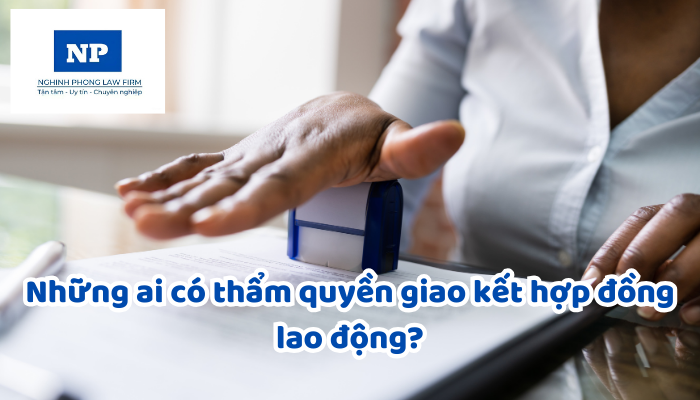 Những ai có thẩm quyền giao kết hợp đồng lao động?