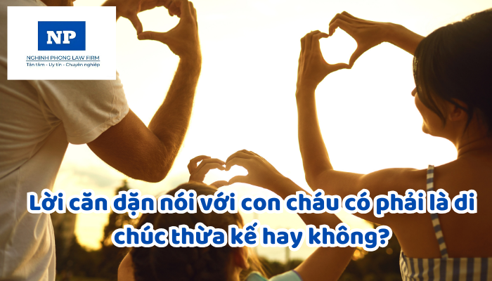 Lời căn dặn nói với con cháu có phải là di chúc thừa kế hay không?