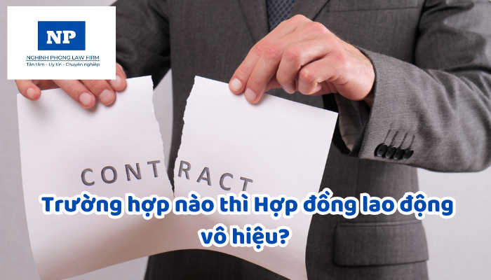 Trường hợp nào thì Hợp đồng lao động vô hiệu? Trường hợp nào thì Thỏa ước lao động tập thể vô hiệu? Thẩm quyền tuyên bố hợp đồng lao động, thỏa ước lao động tập thể vô hiệu?