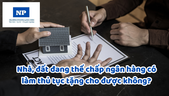 Nhà, đất đang thế chấp ngân hàng có làm thủ tục tặng cho được không?