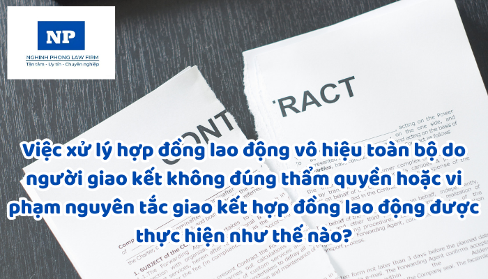 Việc xử lý hợp đồng lao động vô hiệu toàn bộ do người giao kết không đúng thẩm quyền hoặc vi phạm nguyên tắc giao kết hợp đồng lao động được thực hiện như thế nào?