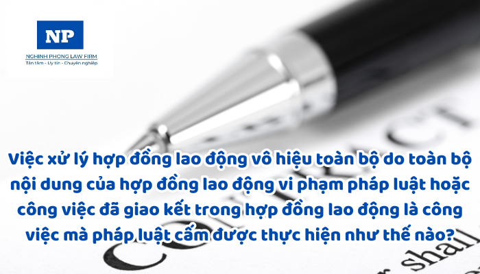 Việc xử lý hợp đồng lao động vô hiệu toàn bộ do toàn bộ nội dung của hợp đồng lao động vi phạm pháp luật hoặc công việc đã giao kết trong hợp đồng lao động là công việc mà pháp luật cấm được thực hiện như thế nào?
