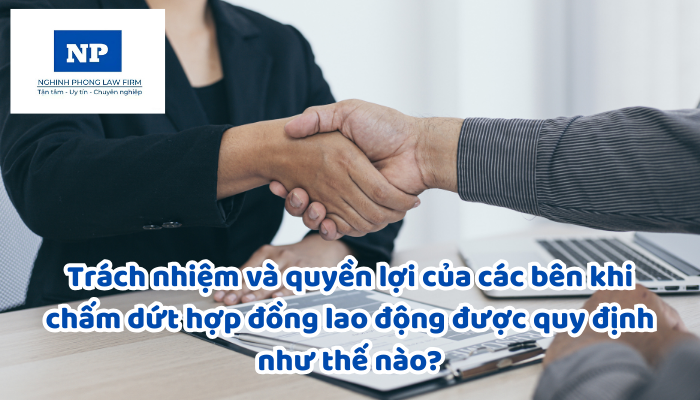 Trách nhiệm và quyền lợi của các bên khi chấm dứt hợp đồng lao động được quy định như thế nào?