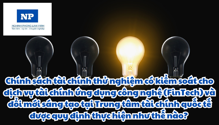 Chính sách tài chính thử nghiệm có kiểm soát là gì? Đổi mới sáng tạo là gì? Chính sách tài chính thử nghiệm có kiểm soát cho dịch vụ tài chính ứng dụng công nghệ (FinTech) và đổi mới sáng tạo tại Trung tâm tài chính quốc tế được quy định thực hiện như thế nào?
