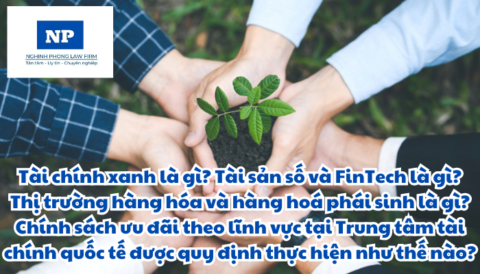 Tài chính xanh là gì? Tài sản số và FinTech là gì? Thị trường hàng hóa và hàng hoá phái sinh là gì? Chính sách ưu đãi theo lĩnh vực tại Trung tâm tài chính quốc tế được quy định thực hiện như thế nào?