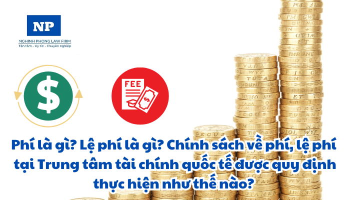 Phí là gì? Lệ phí là gì? Chính sách về phí, lệ phí tại Trung tâm tài chính quốc tế được quy định thực hiện như thế nào?