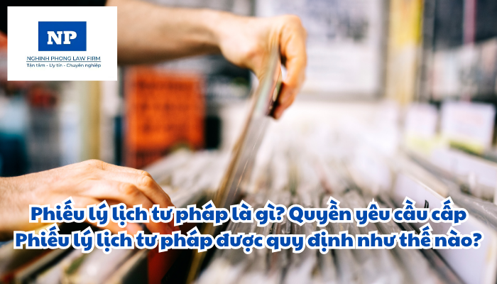 Phiếu lý lịch tư pháp là gì? Quyền yêu cầu cấp Phiếu lý lịch tư pháp được quy định như thế nào? Lệ phí cấp Phiếu lý lịch tư pháp là bao nhiêu và đối tượng nào được miễn lệ phí?